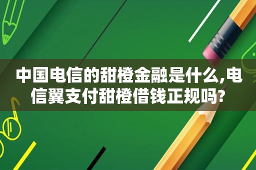 中国电信的甜橙金融是什么,电信翼支付甜橙借钱正规吗?