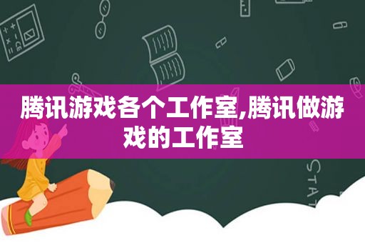 腾讯游戏各个工作室,腾讯做游戏的工作室