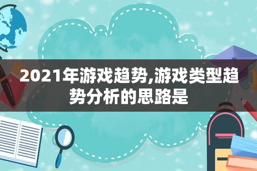 2021年游戏趋势,游戏类型趋势分析的思路是