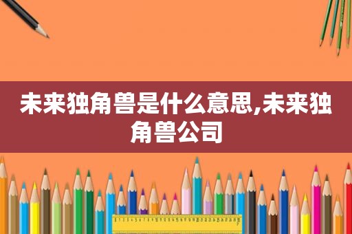 未来独角兽是什么意思,未来独角兽公司  第1张