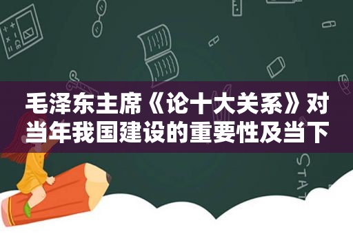  *** 主席《论十大关系》对当年我国建设的重要性及当下有何意义