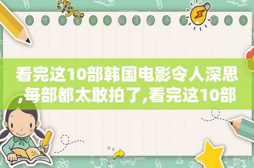 看完这10部韩国电影令人深思,每部都太敢拍了,看完这10部韩国电影令人深思,每部都太敢拍了吧