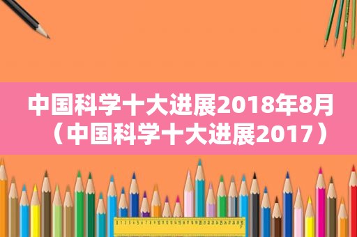 中国科学十大进展2018年8月（中国科学十大进展2017）