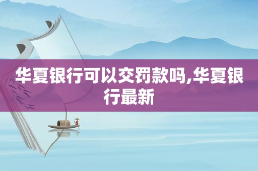 华夏银行可以交罚款吗,华夏银行最新