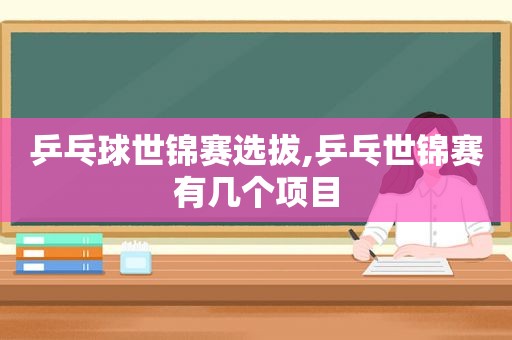 乒乓球世锦赛选拔,乒乓世锦赛有几个项目