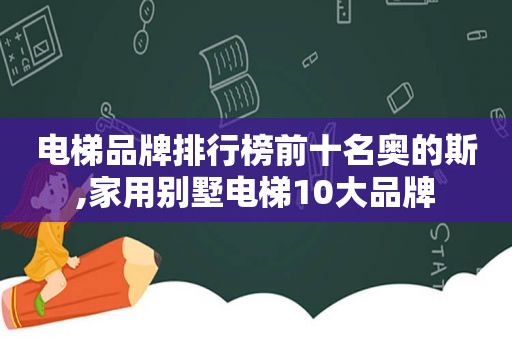 电梯品牌排行榜前十名奥的斯,家用别墅电梯10大品牌