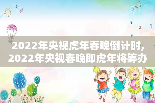 2022年央视虎年春晚倒计时,2022年央视春晚即虎年将筹办