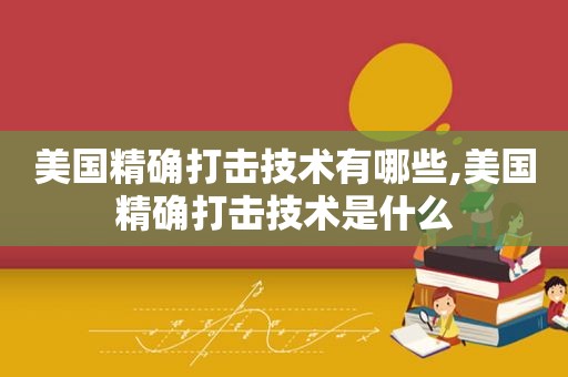 美国精确打击技术有哪些,美国精确打击技术是什么