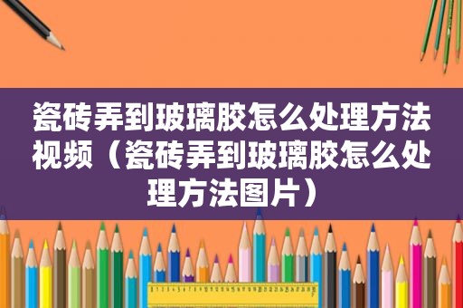 瓷砖弄到玻璃胶怎么处理方法视频（瓷砖弄到玻璃胶怎么处理方法图片）