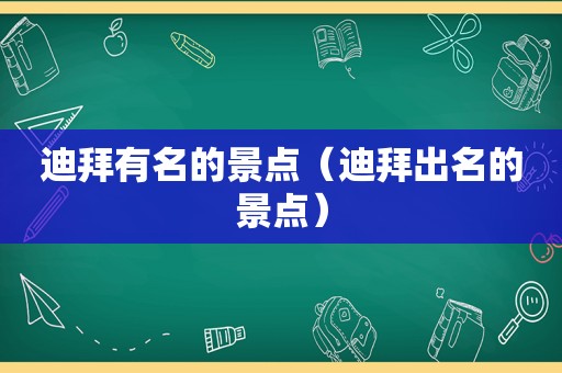 迪拜有名的景点（迪拜出名的景点）