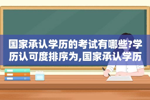 国家承认学历的考试有哪些?学历认可度排序为,国家承认学历的考试有哪些?学历认可度排序是什么