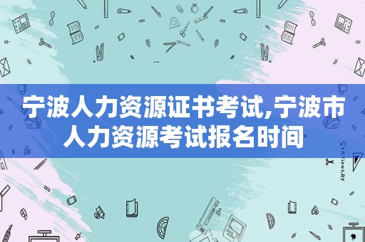 宁波人力资源证书考试,宁波市人力资源考试报名时间