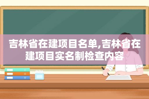 吉林省在建项目名单,吉林省在建项目实名制检查内容