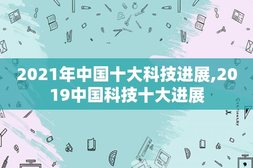 2021年中国十大科技进展,2019中国科技十大进展  第1张