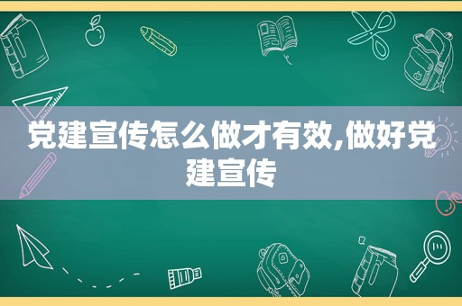 党建宣传怎么做才有效,做好党建宣传