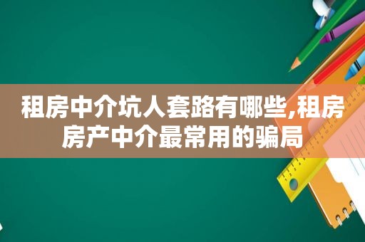 租房中介坑人套路有哪些,租房房产中介最常用的骗局