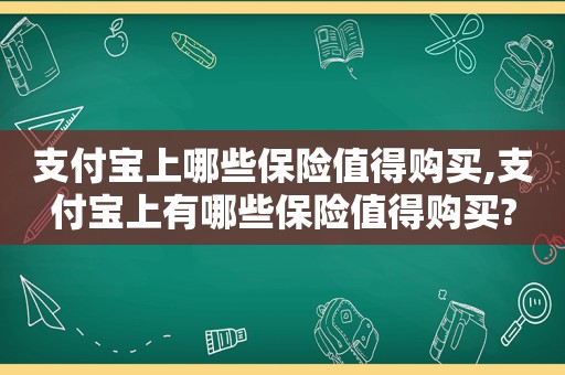 支付宝上哪些保险值得购买,支付宝上有哪些保险值得购买?