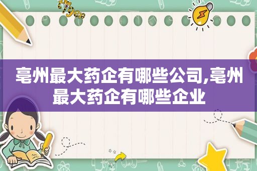 亳州最大药企有哪些公司,亳州最大药企有哪些企业