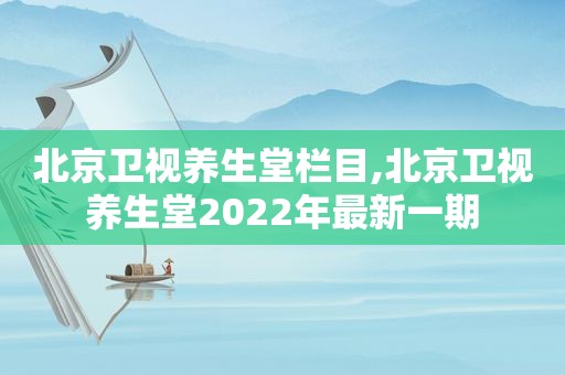 北京卫视养生堂栏目,北京卫视养生堂2022年最新一期