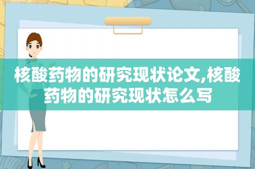 核酸药物的研究现状论文,核酸药物的研究现状怎么写