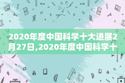 2020年度中国科学十大进展2月27日,2020年度中国科学十大进展发布意义