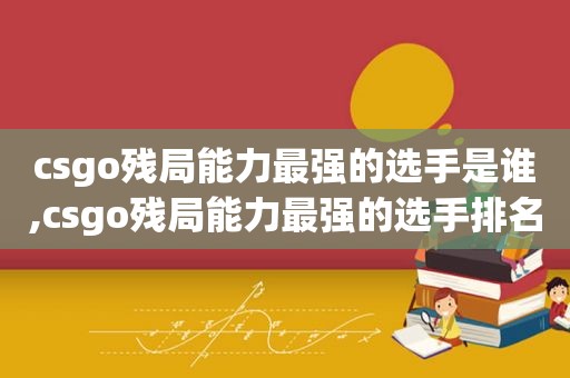 csgo残局能力最强的选手是谁,csgo残局能力最强的选手排名