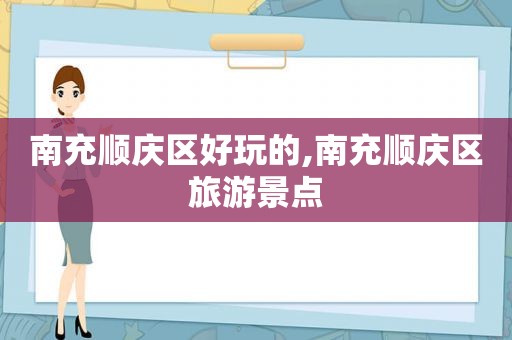 南充顺庆区好玩的,南充顺庆区旅游景点