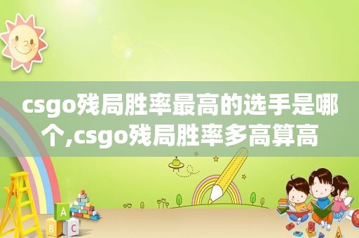 csgo残局胜率最高的选手是哪个,csgo残局胜率多高算高