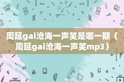 周延gai沧海一声笑是哪一期（周延gai沧海一声笑mp3）