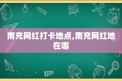 南充网红打卡地点,南充网红地在哪