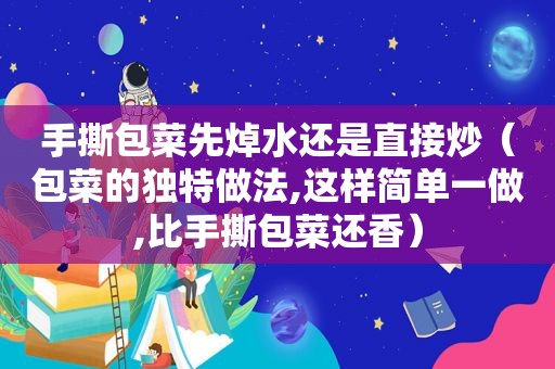 手撕包菜先焯水还是直接炒（包菜的独特做法,这样简单一做,比手撕包菜还香）