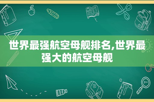 世界最强航空母舰排名,世界最强大的航空母舰