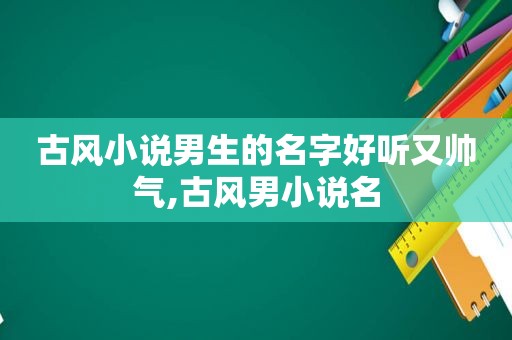 古风小说男生的名字好听又帅气,古风男小说名