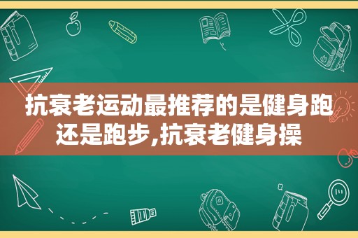 抗衰老运动最推荐的是健身跑还是跑步,抗衰老健身操