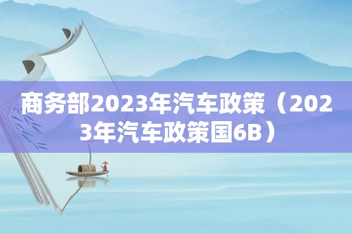 商务部2023年汽车政策（2023年汽车政策国6B）