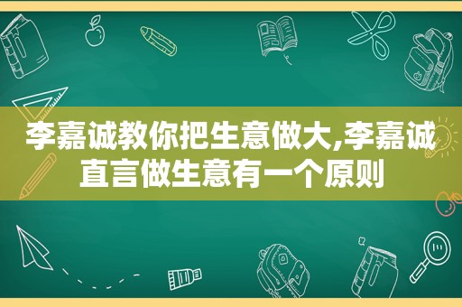 李嘉诚教你把生意做大,李嘉诚直言做生意有一个原则