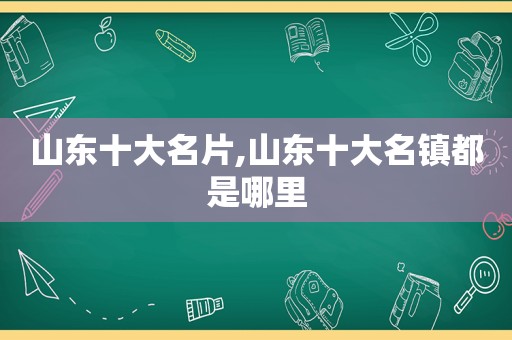 山东十大名片,山东十大名镇都是哪里