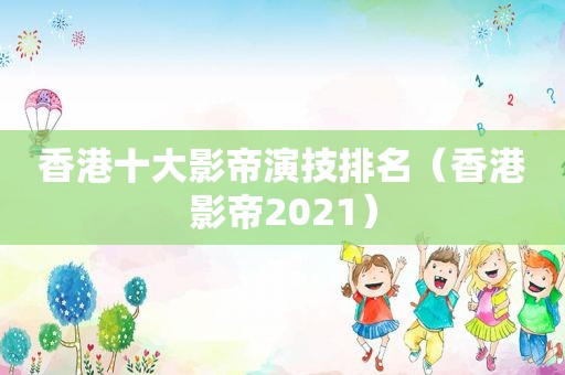 香港十大影帝演技排名（香港影帝2021）