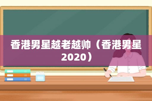 香港男星越老越帅（香港男星2020）