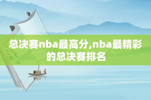 总决赛nba最高分,nba最精彩的总决赛排名