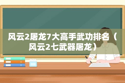 风云2屠龙7大高手武功排名（风云2七武器屠龙）