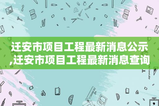 迁安市项目工程最新消息公示,迁安市项目工程最新消息查询