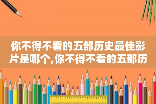 你不得不看的五部历史最佳影片是哪个,你不得不看的五部历史最佳影片是哪五部