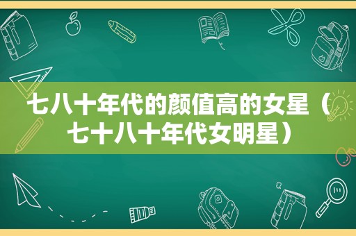 七八十年代的颜值高的女星（七十八十年代女明星）