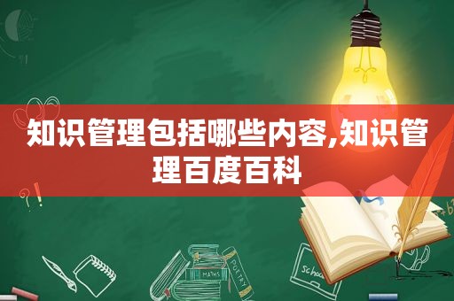 知识管理包括哪些内容,知识管理百度百科