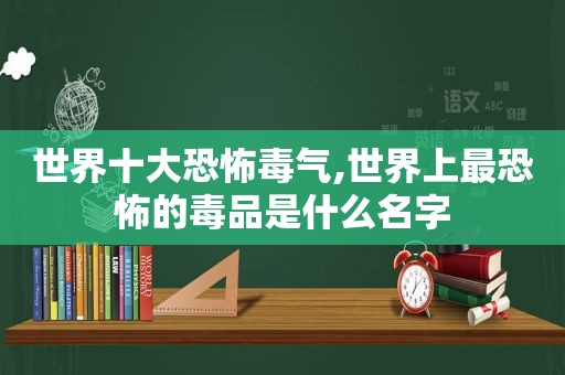 世界十大恐怖毒气,世界上最恐怖的 *** 是什么名字