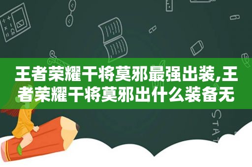 王者荣耀干将莫邪最强出装,王者荣耀干将莫邪出什么装备无敌