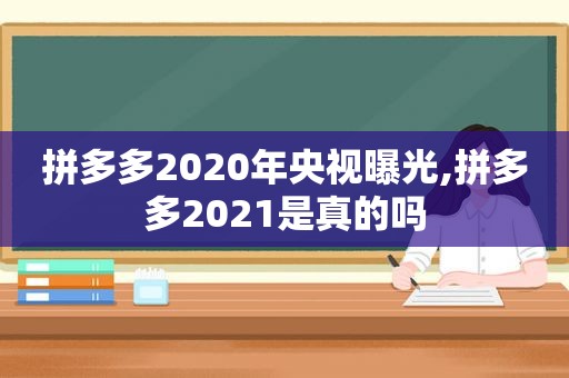 拼多多2020年央视曝光,拼多多2021是真的吗