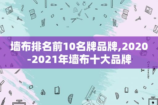 墙布排名前10名牌品牌,2020-2021年墙布十大品牌