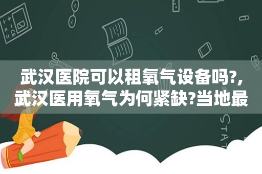 武汉医院可以租氧气设备吗?,武汉医用氧气为何紧缺?当地最大供应商作出回应